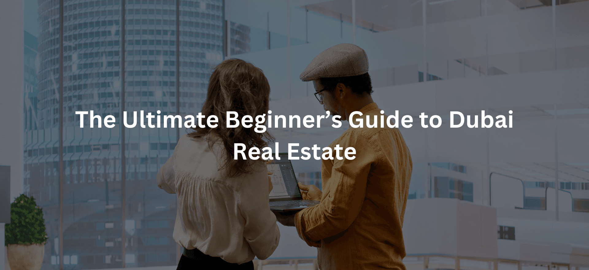 The Ultimate Beginner’s Guide to Dubai Real Estate